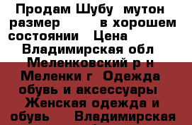 Продам Шубу, мутон, размер 46-48, в хорошем состоянии › Цена ­ 1 500 - Владимирская обл., Меленковский р-н, Меленки г. Одежда, обувь и аксессуары » Женская одежда и обувь   . Владимирская обл.